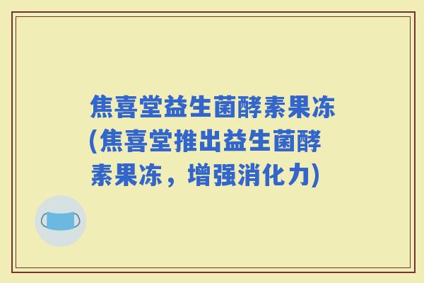 焦喜堂益生菌酵素果冻(焦喜堂推出益生菌酵素果冻，增强消化力)