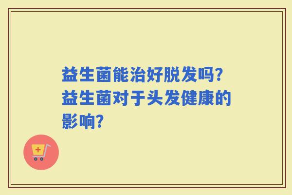 益生菌能好吗？益生菌对于头发健康的影响？