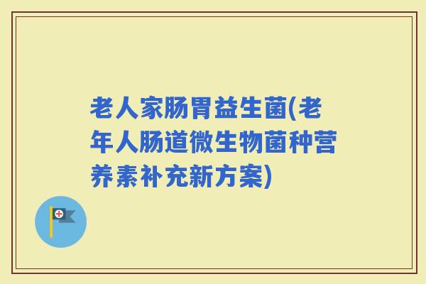 老人家肠胃益生菌(老年人肠道微生物菌种营养素补充新方案)