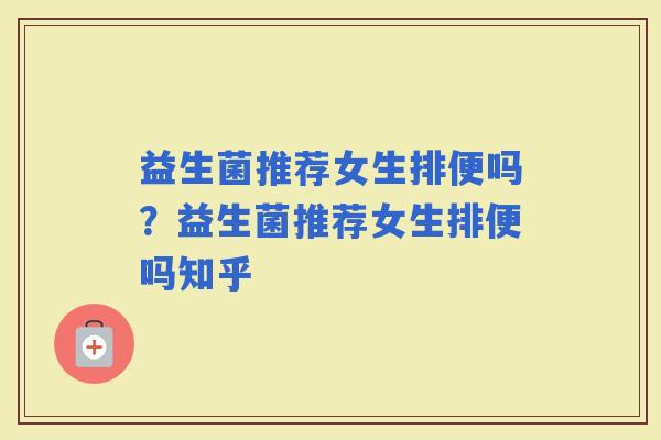 益生菌推荐女生排便吗？益生菌推荐女生排便吗知乎