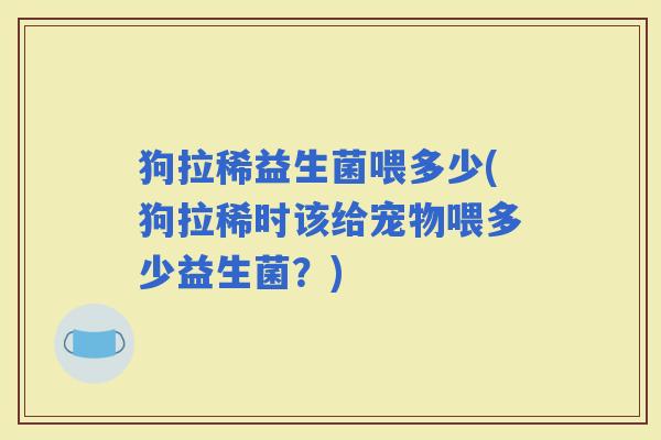 狗拉稀益生菌喂多少(狗拉稀时该给宠物喂多少益生菌？)
