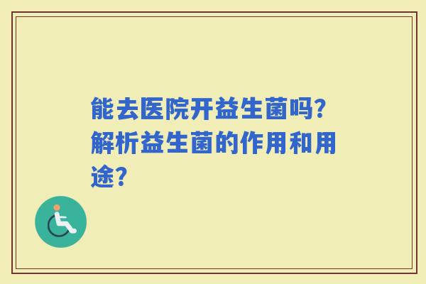 能去医院开益生菌吗？解析益生菌的作用和用途？