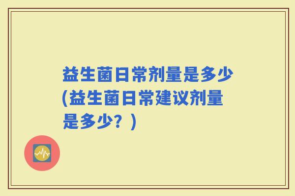 益生菌日常剂量是多少(益生菌日常建议剂量是多少？)
