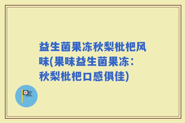 益生菌果冻秋梨枇杷风味(果味益生菌果冻：秋梨枇杷口感俱佳)
