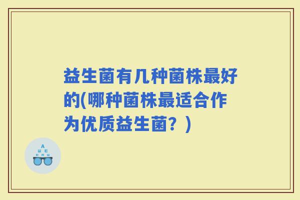 益生菌有几种菌株好的(哪种菌株适合作为优质益生菌？)