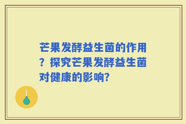 芒果发酵益生菌的作用？探究芒果发酵益生菌对健康的影响？