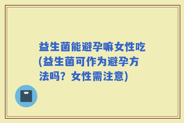 益生菌能避孕嘛女性吃(益生菌可作为避孕方法吗？女性需注意)