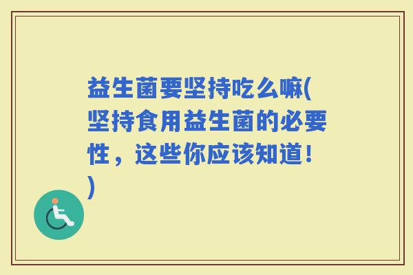 益生菌要坚持吃么嘛(坚持食用益生菌的必要性，这些你应该知道！)