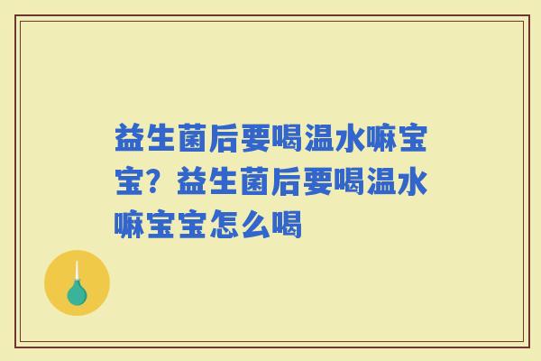 益生菌后要喝温水嘛宝宝？益生菌后要喝温水嘛宝宝怎么喝