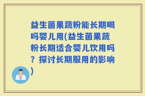 益生菌果蔬粉能长期喝吗婴儿用(益生菌果蔬粉长期适合婴儿饮用吗？探讨长期服用的影响)