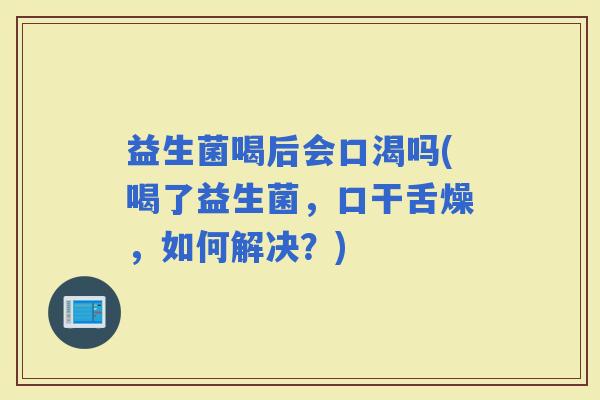 益生菌喝后会口渴吗(喝了益生菌，口干舌燥，如何解决？)