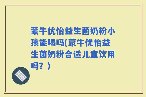 蒙牛优怡益生菌奶粉小孩能喝吗(蒙牛优怡益生菌奶粉合适儿童饮用吗？)