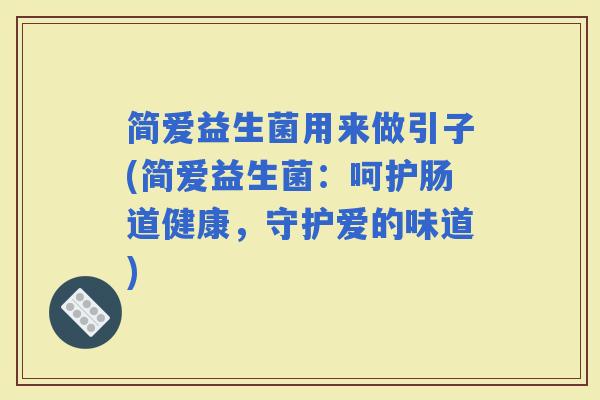 简爱益生菌用来做引子(简爱益生菌：呵护肠道健康，守护爱的味道)