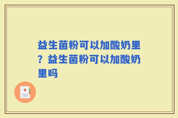 益生菌粉可以加酸奶里？益生菌粉可以加酸奶里吗