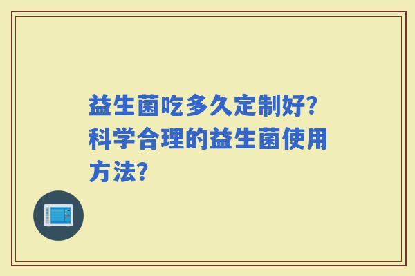 益生菌吃多久定制好？科学合理的益生菌使用方法？