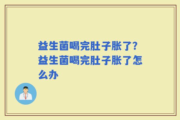 益生菌喝完肚子胀了？益生菌喝完肚子胀了怎么办