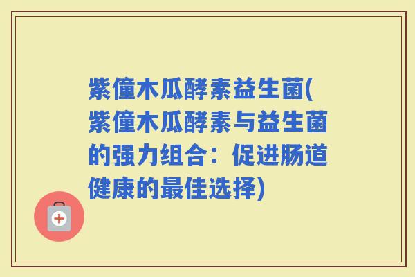 紫僮木瓜酵素益生菌(紫僮木瓜酵素与益生菌的强力组合：促进肠道健康的佳选择)