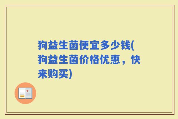 狗益生菌便宜多少钱(狗益生菌价格优惠，快来购买)