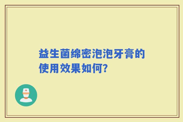 益生菌绵密泡泡牙膏的使用效果如何？