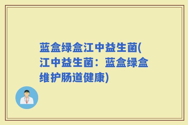 蓝盒绿盒江中益生菌(江中益生菌：蓝盒绿盒维护肠道健康)
