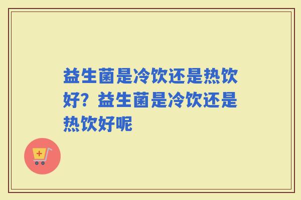 益生菌是冷饮还是热饮好？益生菌是冷饮还是热饮好呢