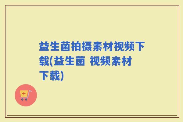 益生菌拍摄素材视频下载(益生菌 视频素材下载)