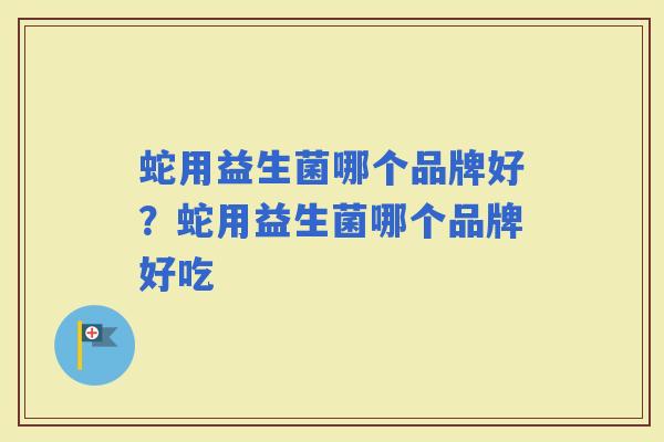 蛇用益生菌哪个品牌好？蛇用益生菌哪个品牌好吃