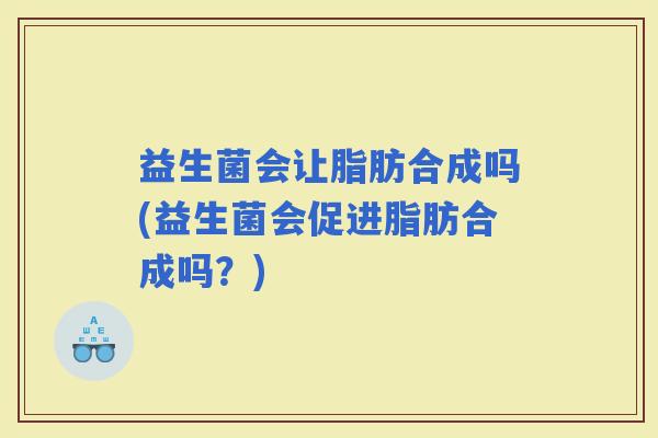 益生菌会让脂肪合成吗(益生菌会促进脂肪合成吗？)