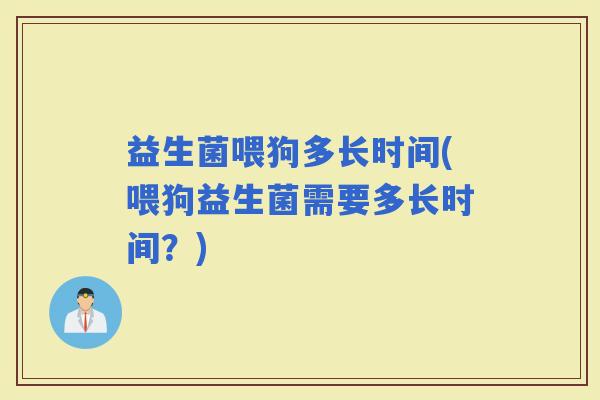 益生菌喂狗多长时间(喂狗益生菌需要多长时间？)