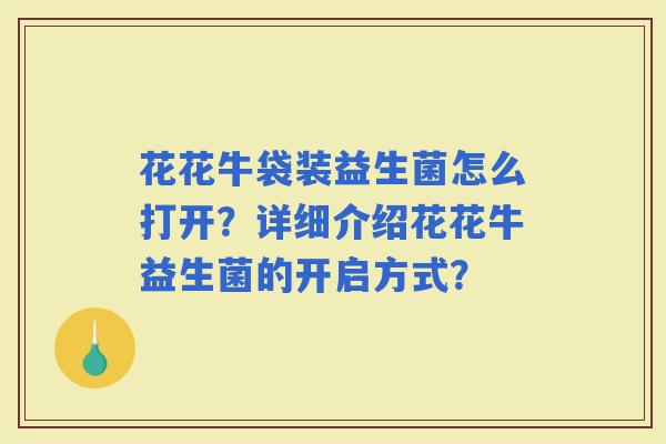 花花牛袋装益生菌怎么打开？详细介绍花花牛益生菌的开启方式？