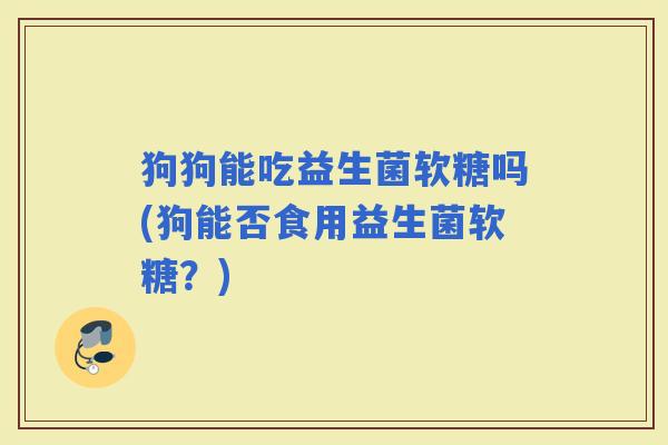 狗狗能吃益生菌软糖吗(狗能否食用益生菌软糖？)