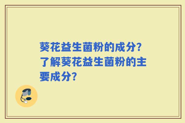 葵花益生菌粉的成分？了解葵花益生菌粉的主要成分？