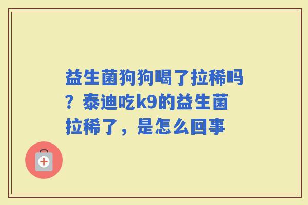 益生菌狗狗喝了拉稀吗？泰迪吃k9的益生菌拉稀了，是怎么回事
