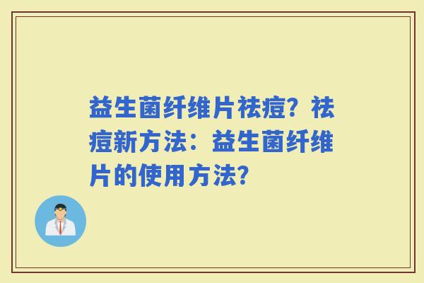 益生菌纤维片祛痘？祛痘新方法：益生菌纤维片的使用方法？