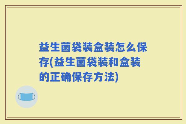 益生菌袋装盒装怎么保存(益生菌袋装和盒装的正确保存方法)