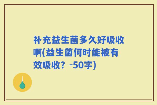 补充益生菌多久好吸收啊(益生菌何时能被有效吸收？-50字)