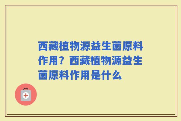 西藏植物源益生菌原料作用？西藏植物源益生菌原料作用是什么