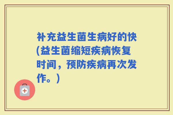 补充益生菌生好的快(益生菌缩短恢复时间，再次发作。)