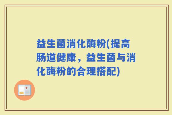 益生菌消化酶粉(提高肠道健康，益生菌与消化酶粉的合理搭配)