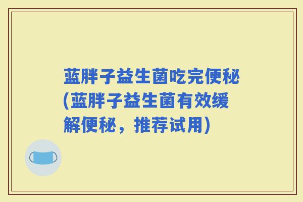 蓝胖子益生菌吃完(蓝胖子益生菌有效缓解，推荐试用)