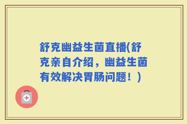舒克幽益生菌直播(舒克亲自介绍，幽益生菌有效解决问题！)