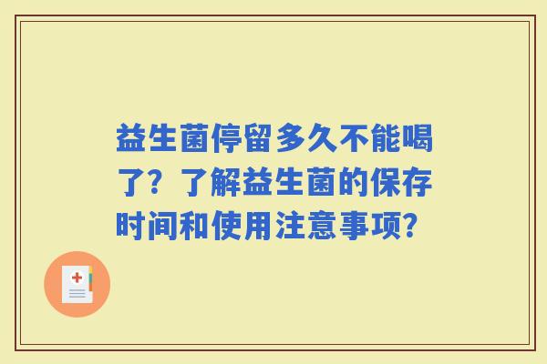 益生菌停留多久不能喝了？了解益生菌的保存时间和使用注意事项？