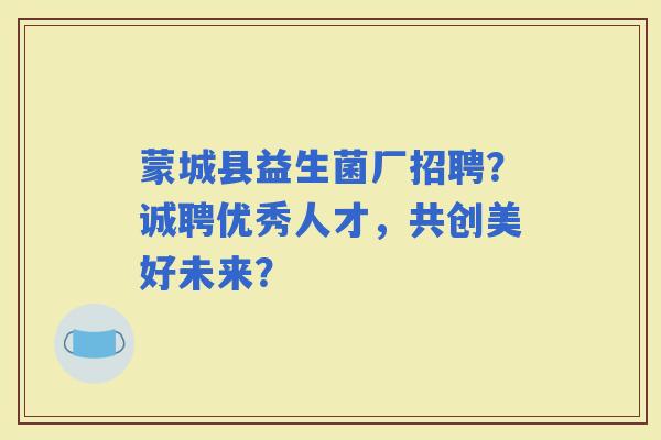 蒙城县益生菌厂招聘？诚聘优秀人才，共创美好未来？