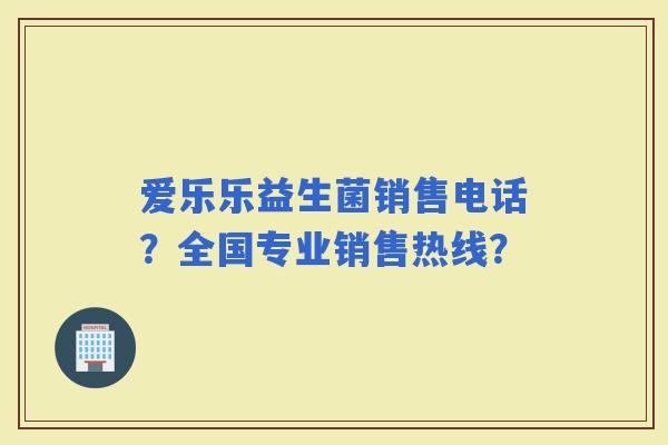 爱乐乐益生菌销售电话？全国专业销售热线？