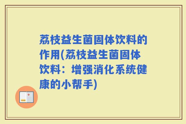 荔枝益生菌固体饮料的作用(荔枝益生菌固体饮料：增强消化系统健康的小帮手)