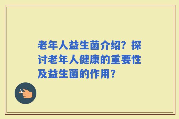 老年人益生菌介绍？探讨老年人健康的重要性及益生菌的作用？