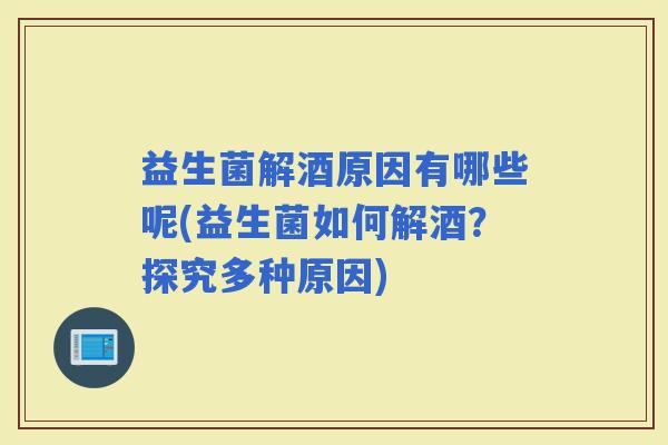 益生菌解酒原因有哪些呢(益生菌如何解酒？探究多种原因)