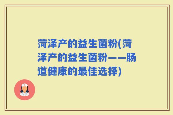 菏泽产的益生菌粉(菏泽产的益生菌粉——肠道健康的佳选择)