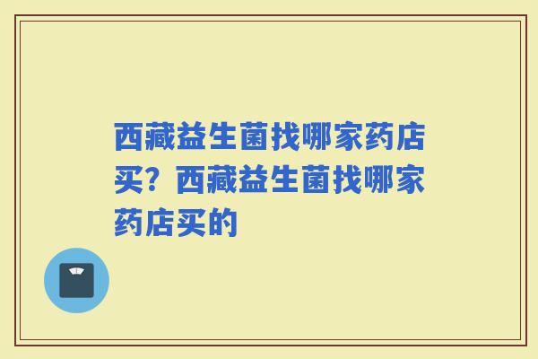 西藏益生菌找哪家药店买？西藏益生菌找哪家药店买的