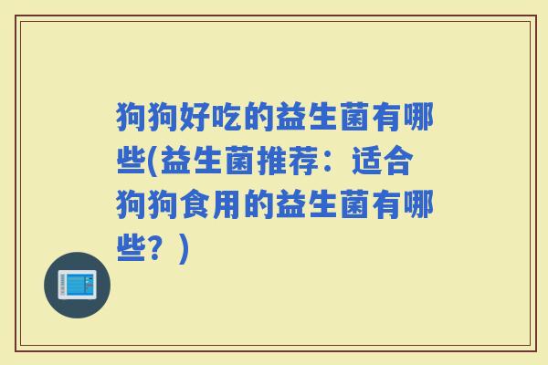狗狗好吃的益生菌有哪些(益生菌推荐：适合狗狗食用的益生菌有哪些？)